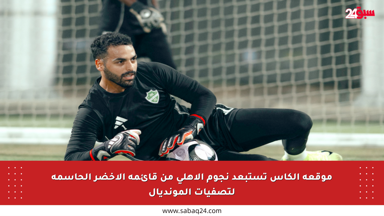 موقعة الكأس تستبعد نجوم الأهلي من قائمة الأخضر الحاسمة لتصفيات المونديال